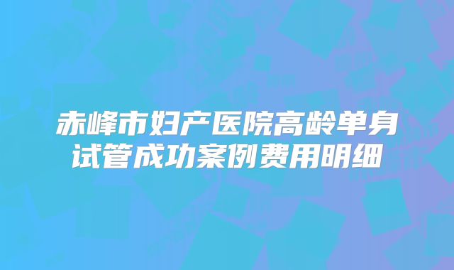 赤峰市妇产医院高龄单身试管成功案例费用明细