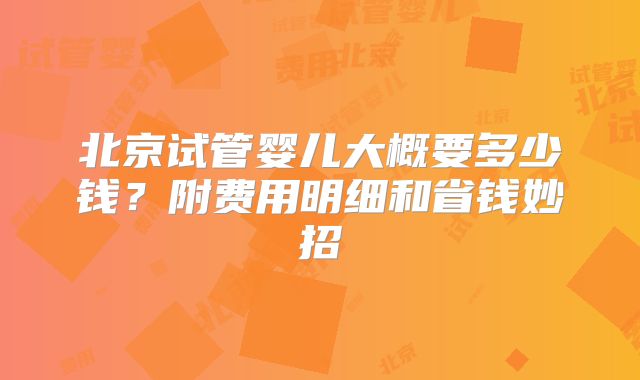 北京试管婴儿大概要多少钱？附费用明细和省钱妙招