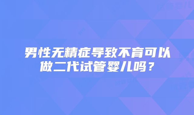 男性无精症导致不育可以做二代试管婴儿吗?