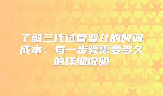 了解三代试管婴儿的时间成本：每一步骤需要多久的详细说明