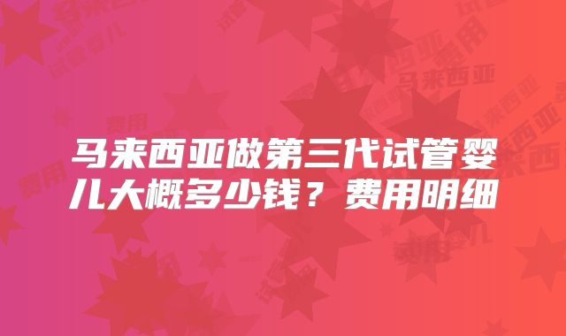 马来西亚做第三代试管婴儿大概多少钱?费用明细