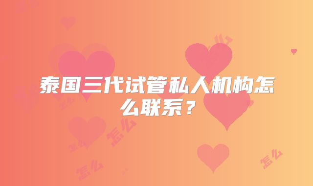 泰国三代试管私人机构怎么联系?