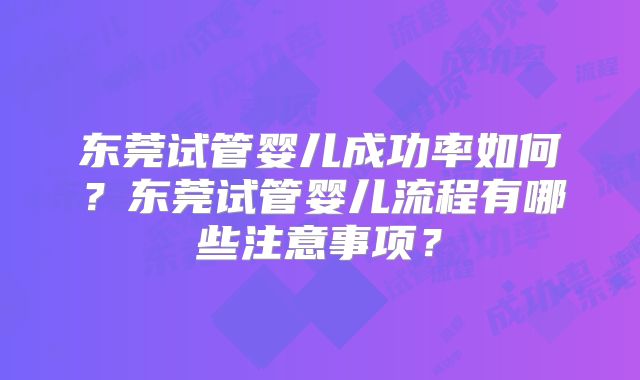 东莞试管婴儿成功率如何?东莞试管婴儿流程有哪些注意事项?