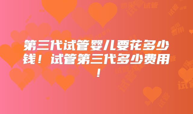 第三代试管婴儿要花多少钱！试管第三代多少费用！