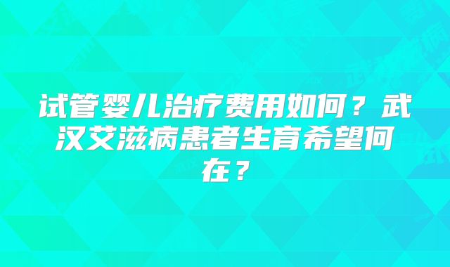 试管婴儿治疗费用如何？武汉艾滋病患者生育希望何在？