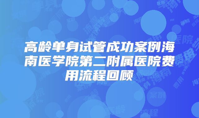 高龄单身试管成功案例海南医学院第二附属医院费用流程回顾