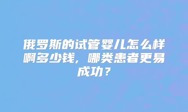 俄罗斯的试管婴儿怎么样啊多少钱, 哪类患者更易成功？