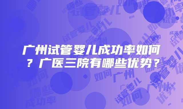 广州试管婴儿成功率如何？广医三院有哪些优势？