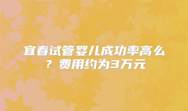 宜春试管婴儿成功率高么？费用约为3万元
