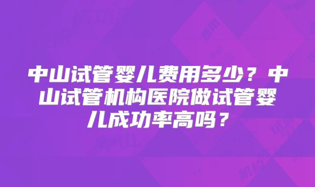中山试管婴儿费用多少?中山试管机构医院做试管婴儿成功率高吗?
