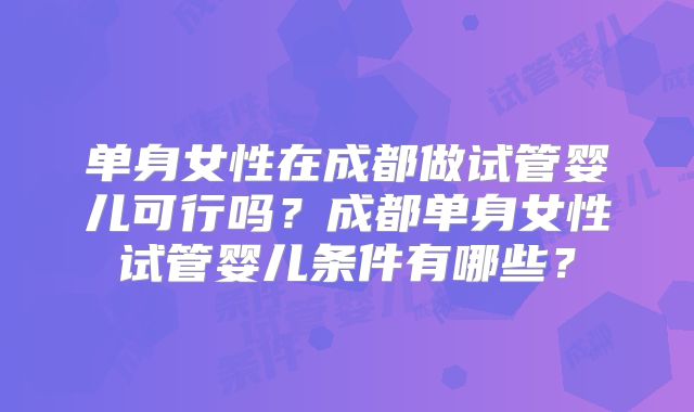 单身女性在成都做试管婴儿可行吗？成都单身女性试管婴儿条件有哪些？