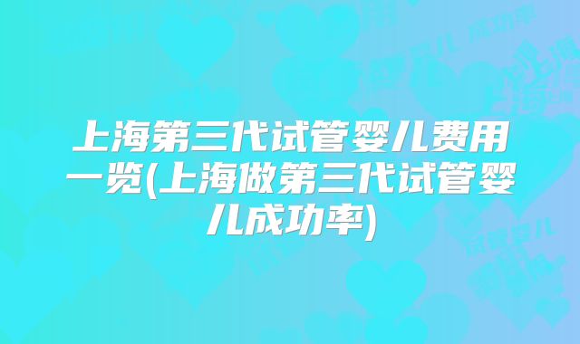 上海第三代试管婴儿费用一览(上海做第三代试管婴儿成功率)