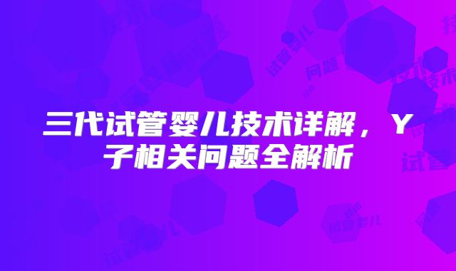 三代试管婴儿技术详解,Y子相关问题全解析