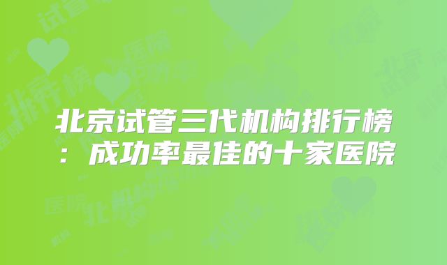 北京试管三代机构排行榜：成功率最佳的十家医院