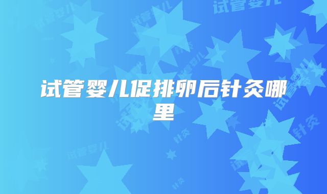 试管婴儿促排卵后针灸哪里