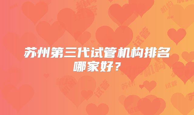 苏州第三代试管机构排名哪家好?