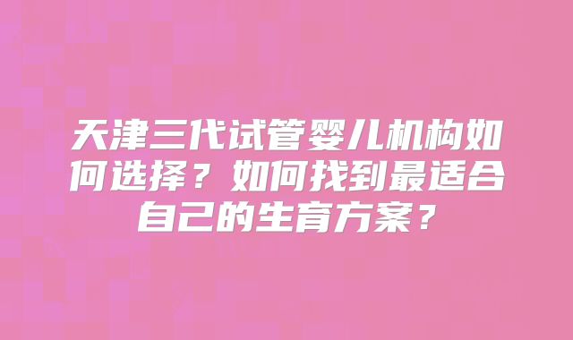 天津三代试管婴儿机构如何选择？如何找到最适合自己的生育方案？