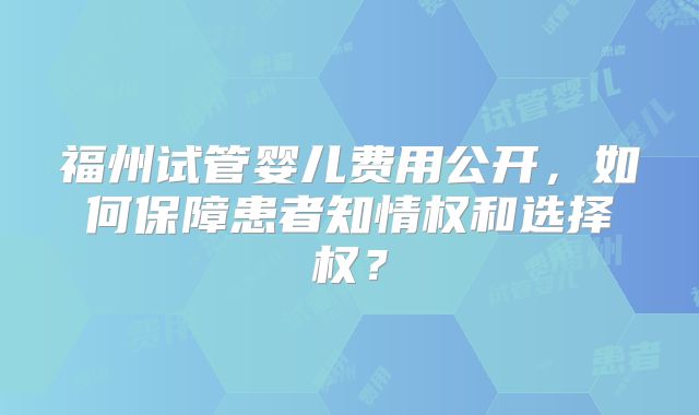 福州试管婴儿费用公开,如何保障患者知情权和选择权?