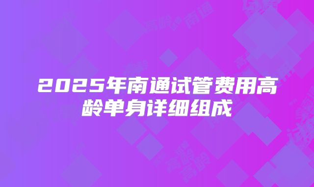 2025年南通试管费用高龄单身详细组成
