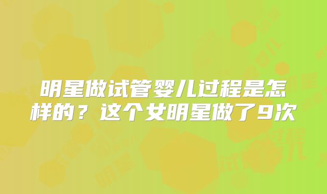 明星做试管婴儿过程是怎样的?这个女明星做了9次