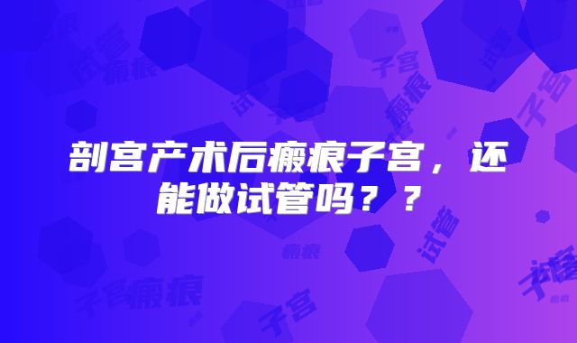 剖宫产术后瘢痕子宫，还能做试管吗？？
