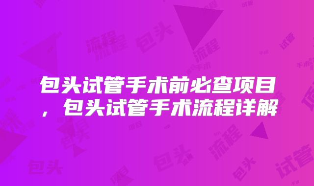 包头试管手术前必查项目,包头试管手术流程详解