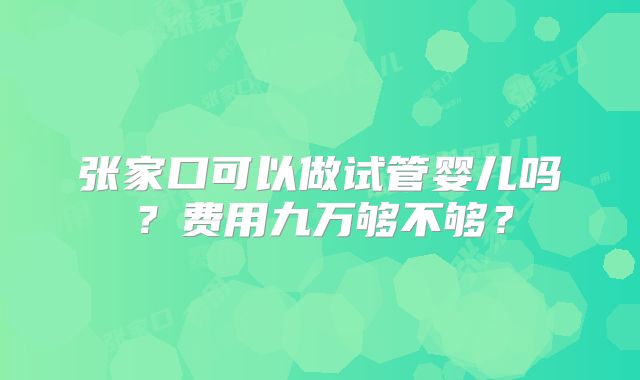 张家口可以做试管婴儿吗？费用九万够不够？