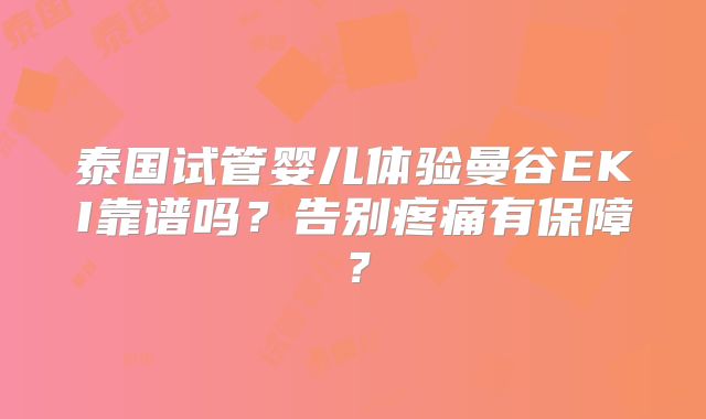 泰国试管婴儿体验曼谷EKI靠谱吗?告别疼痛有保障?