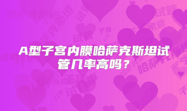 A型子宫内膜哈萨克斯坦试管几率高吗?