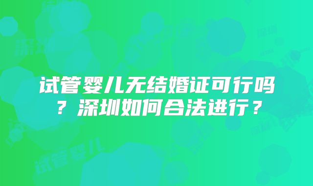 试管婴儿无结婚证可行吗?深圳如何合法进行?