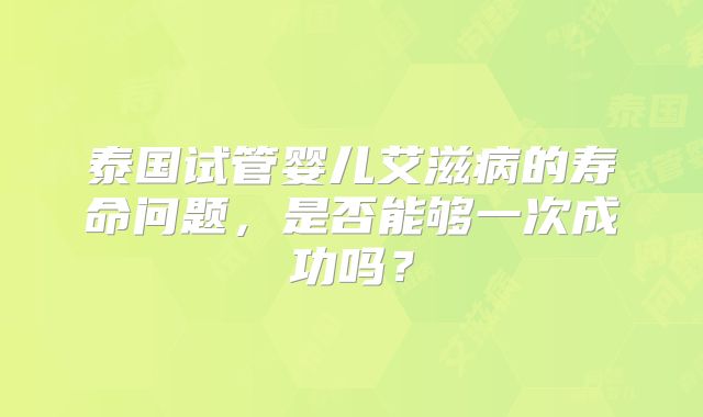 泰国试管婴儿艾滋病的寿命问题，是否能够一次成功吗？