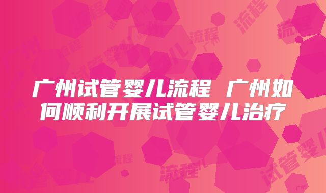 广州试管婴儿流程 广州如何顺利开展试管婴儿治疗