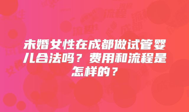 未婚女性在成都做试管婴儿合法吗?费用和流程是怎样的?