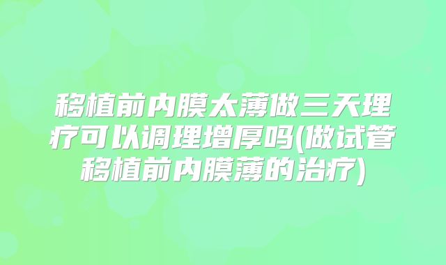 移植前内膜太薄做三天理疗可以调理增厚吗(做试管移植前内膜薄的治疗)