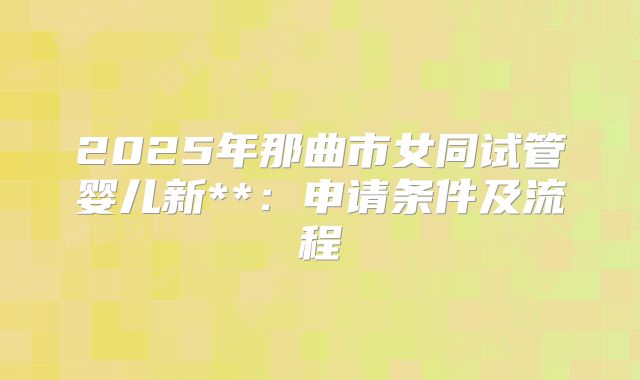 2025年那曲市女同试管婴儿新**：申请条件及流程
