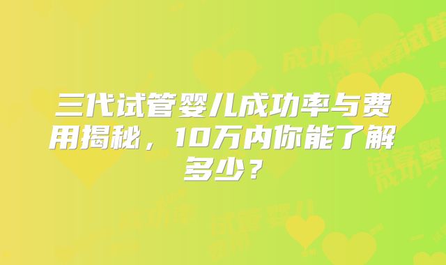 三代试管婴儿成功率与费用揭秘,10万内你能了解多少?