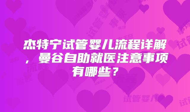 杰特宁试管婴儿流程详解,曼谷自助就医注意事项有哪些?