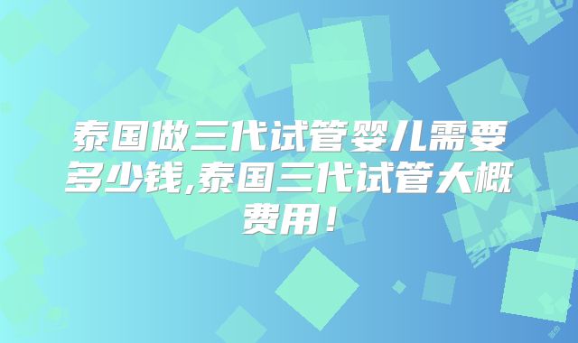 泰国做三代试管婴儿需要多少钱,泰国三代试管大概费用!