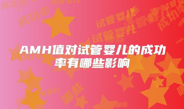 AMH值对试管婴儿的成功率有哪些影响