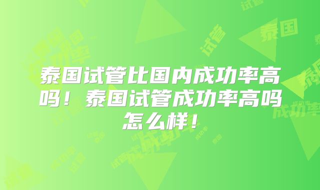 泰国试管比国内成功率高吗！泰国试管成功率高吗怎么样！