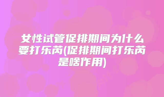 女性试管促排期间为什么要打乐芮(促排期间打乐芮是啥作用)