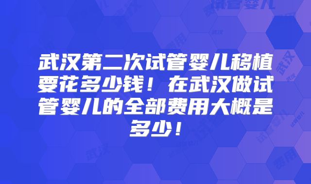 武汉第二次试管婴儿移植要花多少钱！在武汉做试管婴儿的全部费用大概是多少！