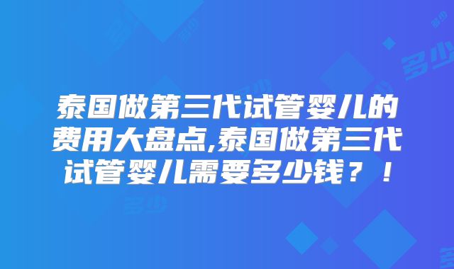 泰国做第三代试管婴儿的费用大盘点,泰国做第三代试管婴儿需要多少钱?!