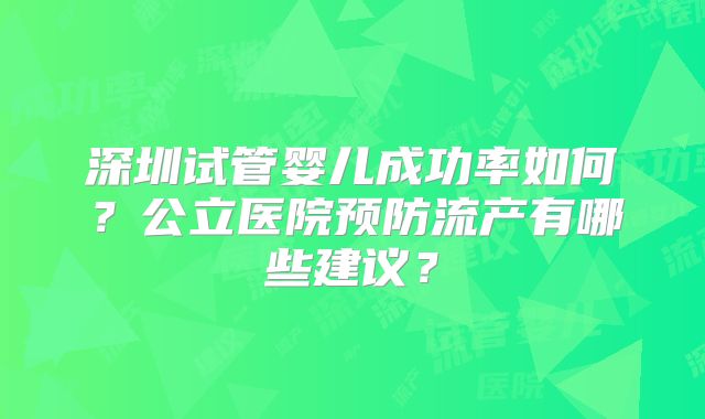 深圳试管婴儿成功率如何?公立医院预防流产有哪些建议?