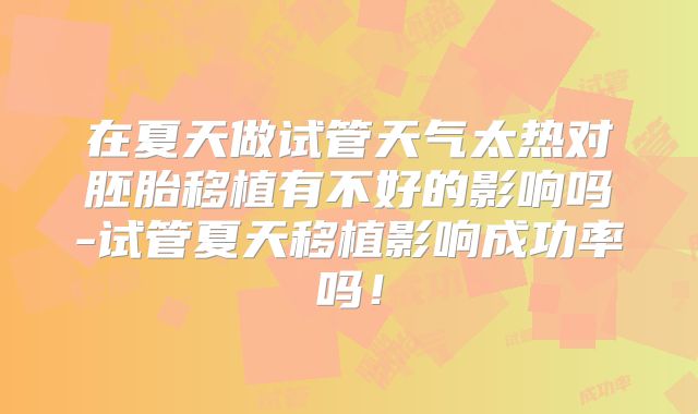 在夏天做试管天气太热对胚胎移植有不好的影响吗-试管夏天移植影响成功率吗!