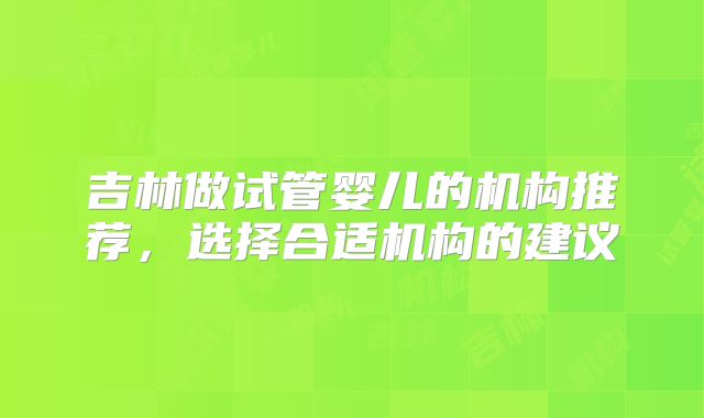 吉林做试管婴儿的机构推荐,选择合适机构的建议