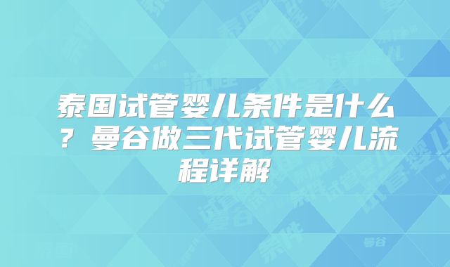 泰国试管婴儿条件是什么?曼谷做三代试管婴儿流程详解