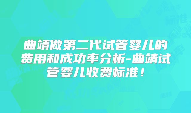 曲靖做第二代试管婴儿的费用和成功率分析-曲靖试管婴儿收费标准！