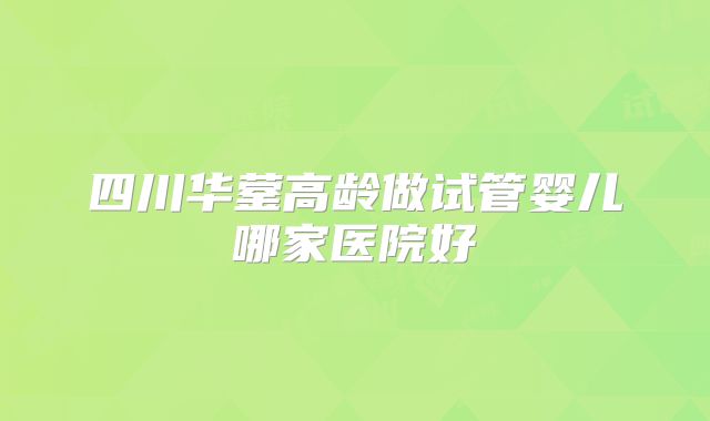 四川华蓥高龄做试管婴儿哪家医院好