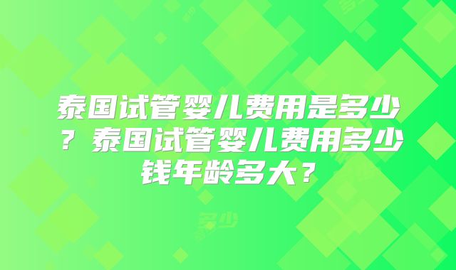 泰国试管婴儿费用是多少?泰国试管婴儿费用多少钱年龄多大?